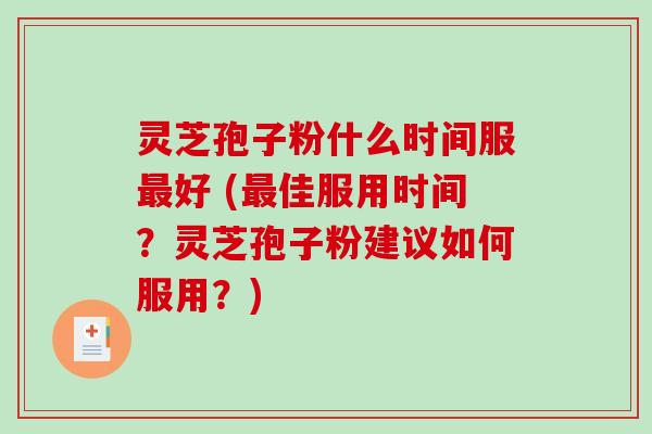 灵芝孢子粉什么时间服好 (佳服用时间？灵芝孢子粉建议如何服用？)