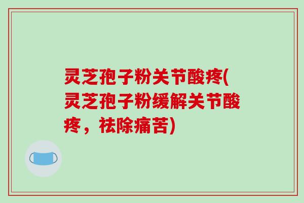 灵芝孢子粉关节酸疼(灵芝孢子粉缓解关节酸疼，祛除痛苦)