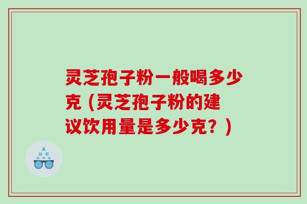 灵芝孢子粉一般喝多少克 (灵芝孢子粉的建议饮用量是多少克？)
