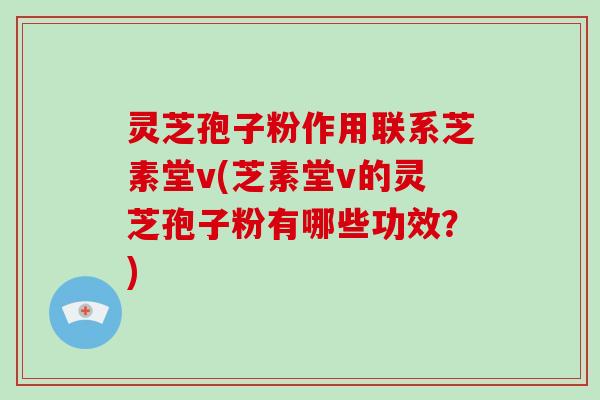 灵芝孢子粉作用联系芝素堂v(芝素堂v的灵芝孢子粉有哪些功效？)