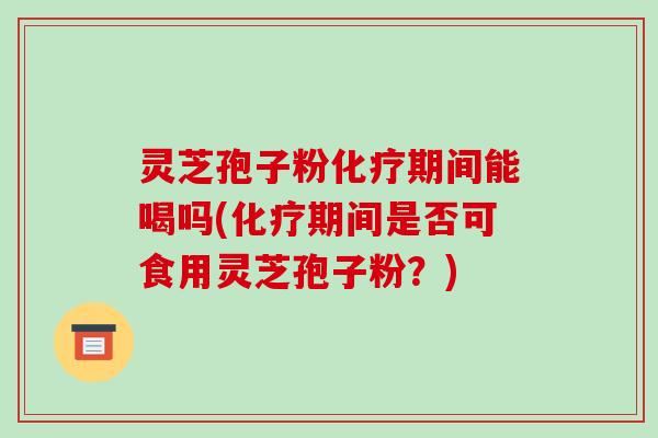 灵芝孢子粉期间能喝吗(期间是否可食用灵芝孢子粉?) 灵芝孢子粉期间能喝吗(期间是否可食用灵芝孢子粉?)
