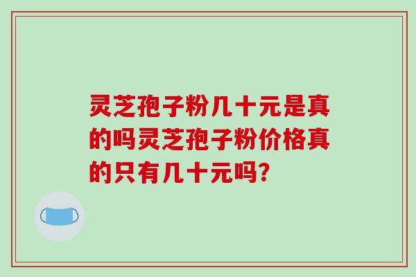 灵芝孢子粉几十元是真的吗灵芝孢子粉价格真的只有几十元吗？