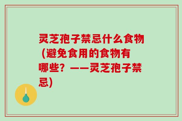灵芝孢子禁忌什么食物 (避免食用的食物有哪些？——灵芝孢子禁忌)