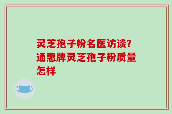 灵芝孢子粉名医访谈？通惠牌灵芝孢子粉质量怎样