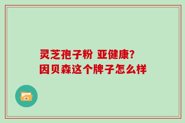 灵芝孢子粉 ?因贝森这个牌子怎么样 灵芝孢子粉 ?因贝森这个牌子怎么样