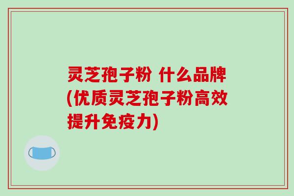 灵芝孢子粉 什么品牌(优质灵芝孢子粉高效提升免疫力) 灵芝孢子粉 什么品牌(优质灵芝孢子粉高效提升免疫力)