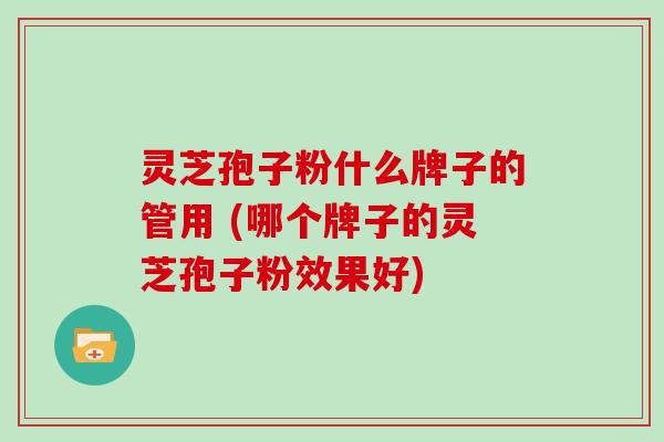 灵芝孢子粉什么牌子的管用 (哪个牌子的灵芝孢子粉效果好)
