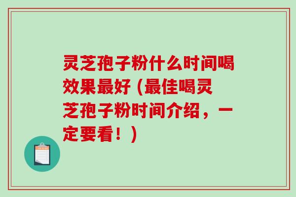灵芝孢子粉什么时间喝效果好 (佳喝灵芝孢子粉时间介绍,一定要看!) 灵芝孢子粉什么时间喝效果好 (佳喝灵芝孢子粉时间介绍,一定要看!)