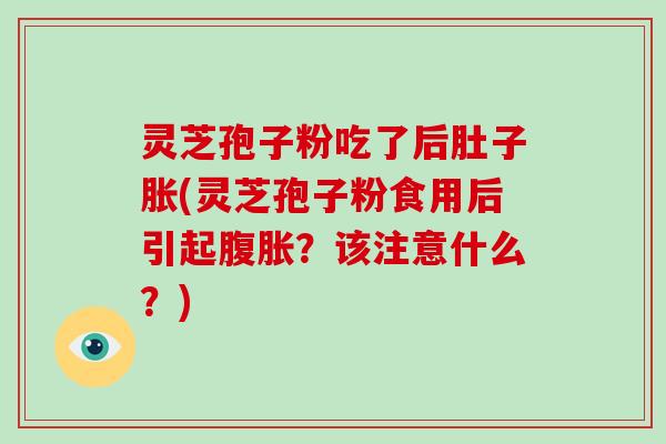 灵芝孢子粉吃了后肚子胀(灵芝孢子粉食用后引起腹胀?该注意什么?) 灵芝孢子粉吃了后肚子胀(灵芝孢子粉食用后引起腹胀?该注意什么?)