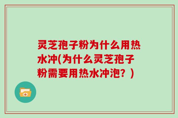 灵芝孢子粉为什么用热水冲(为什么灵芝孢子粉需要用热水冲泡？)