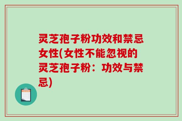 灵芝孢子粉功效和禁忌女性(女性不能忽视的灵芝孢子粉：功效与禁忌)