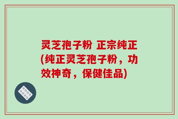 灵芝孢子粉 正宗纯正(纯正灵芝孢子粉,功效神奇,保健佳品) 灵芝孢子粉 正宗纯正(纯正灵芝孢子粉,功效神奇,保健佳品)