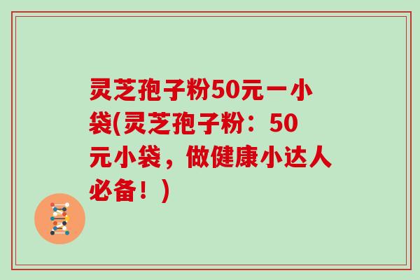 灵芝孢子粉50元一小袋(灵芝孢子粉:50元小袋,做健康小达人必备!) 灵芝孢子粉50元一小袋(灵芝孢子粉:50元小袋,做健康小达人必备!)
