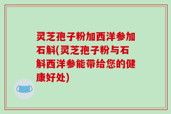 灵芝孢子粉加西洋参加石斛(灵芝孢子粉与石斛西洋参能带给您的健康好处)