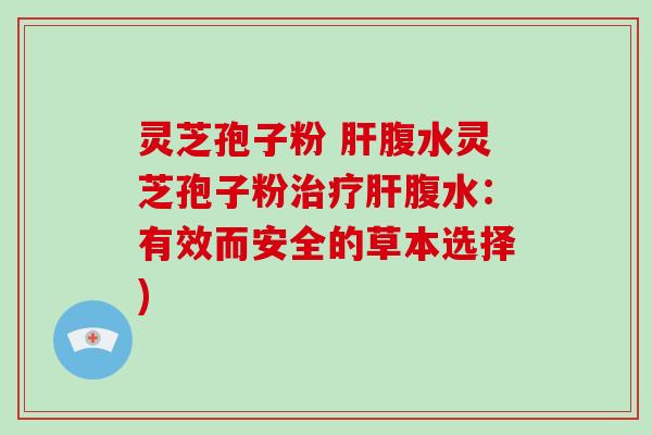灵芝孢子粉 腹水灵芝孢子粉腹水：有效而安全的草本选择)