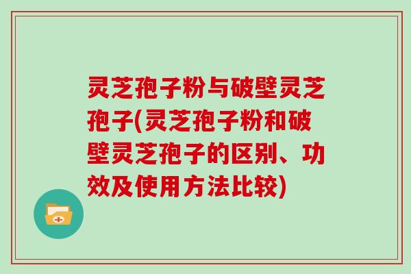 灵芝孢子粉与破壁灵芝孢子(灵芝孢子粉和破壁灵芝孢子的区别、功效及使用方法比较)