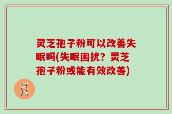 灵芝孢子粉可以改善吗(困扰？灵芝孢子粉或能有效改善)