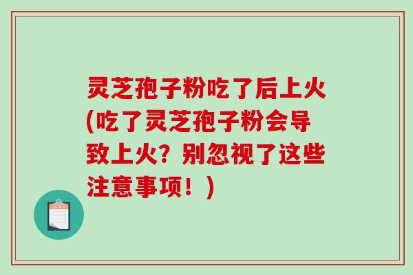 灵芝孢子粉吃了后上火(吃了灵芝孢子粉会导致上火？别忽视了这些注意事项！)