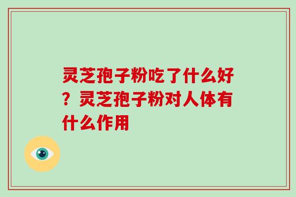 灵芝孢子粉吃了什么好？灵芝孢子粉对人体有什么作用