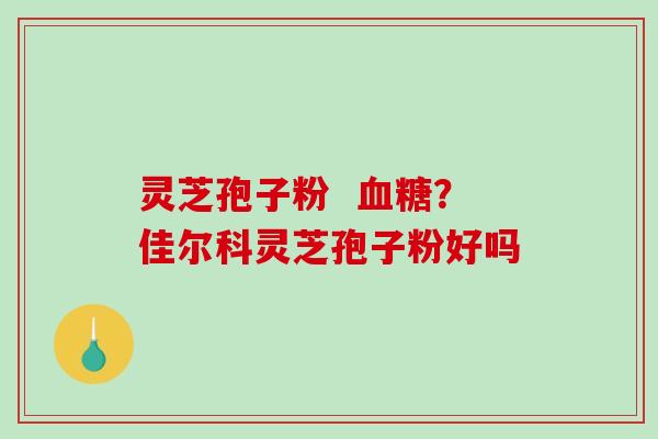 灵芝孢子粉  ？佳尔科灵芝孢子粉好吗