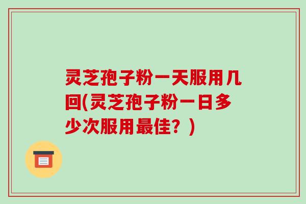 灵芝孢子粉一天服用几回(灵芝孢子粉一日多少次服用佳？)