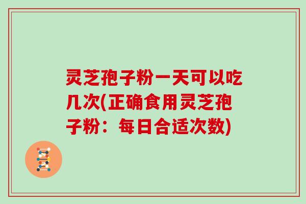 灵芝孢子粉一天可以吃几次(正确食用灵芝孢子粉：每日合适次数)