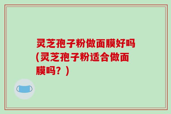 灵芝孢子粉做面膜好吗(灵芝孢子粉适合做面膜吗？)