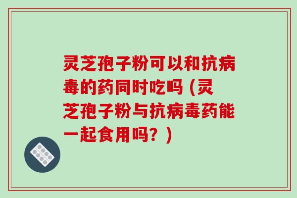 灵芝孢子粉可以和抗的药同时吃吗 (灵芝孢子粉与抗药能一起食用吗?) 灵芝孢子粉可以和抗的药同时吃吗 (灵芝孢子粉与抗药能一起食用吗?)