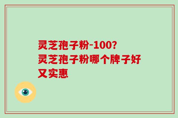 灵芝孢子粉-100?灵芝孢子粉哪个牌子好又实惠 灵芝孢子粉-100?灵芝孢子粉哪个牌子好又实惠