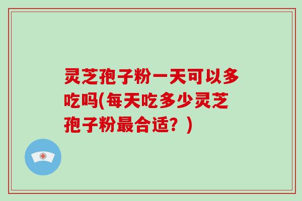 灵芝孢子粉一天可以多吃吗(每天吃多少灵芝孢子粉合适？)