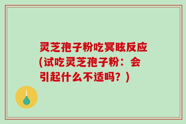 灵芝孢子粉吃冥眩反应(试吃灵芝孢子粉：会引起什么不适吗？)
