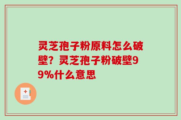 灵芝孢子粉原料怎么破壁？灵芝孢子粉破壁99%什么意思