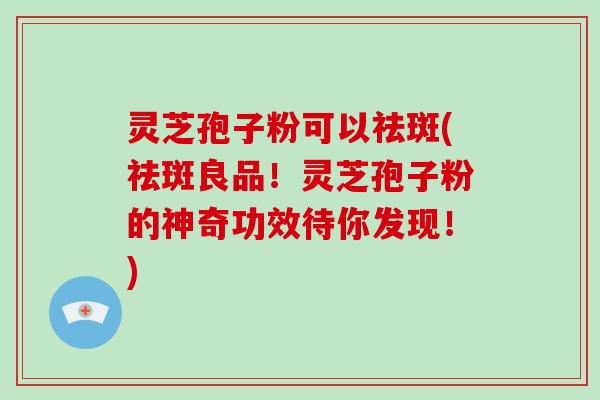 灵芝孢子粉可以祛斑(祛斑良品！灵芝孢子粉的神奇功效待你发现！)