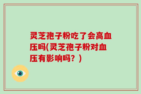 灵芝孢子粉吃了会高吗(灵芝孢子粉对有影响吗？)