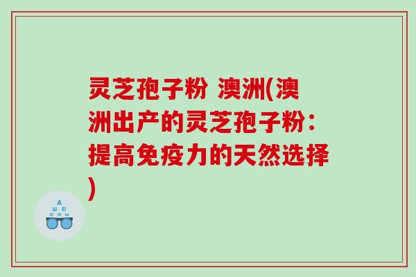 灵芝孢子粉 澳洲(澳洲出产的灵芝孢子粉:提高免疫力的天然选择) 灵芝孢子粉 澳洲(澳洲出产的灵芝孢子粉:提高免疫力的天然选择)