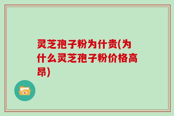 灵芝孢子粉为什贵(为什么灵芝孢子粉价格高昂)