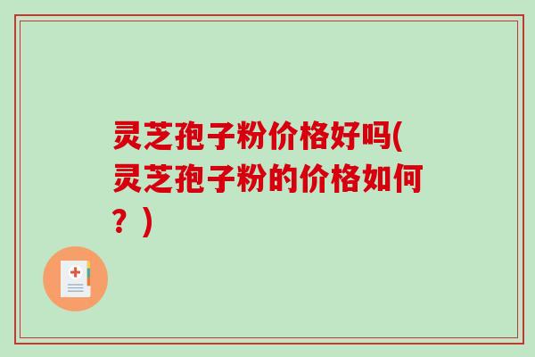 灵芝孢子粉价格好吗(灵芝孢子粉的价格如何?) 灵芝孢子粉价格好吗(灵芝孢子粉的价格如何?)