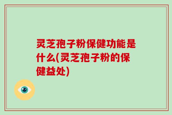 灵芝孢子粉保健功能是什么(灵芝孢子粉的保健益处)
