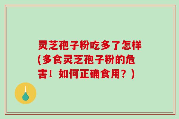 灵芝孢子粉吃多了怎样(多食灵芝孢子粉的危害!如何正确食用?) 灵芝孢子粉吃多了怎样(多食灵芝孢子粉的危害!如何正确食用?)
