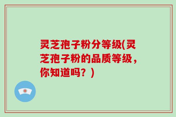 灵芝孢子粉分等级(灵芝孢子粉的品质等级，你知道吗？)