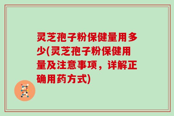 灵芝孢子粉保健量用多少(灵芝孢子粉保健用量及注意事项，详解正确用药方式)