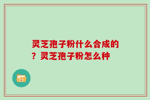 灵芝孢子粉什么合成的？灵芝孢子粉怎么种