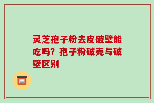 灵芝孢子粉去皮破壁能吃吗？孢子粉破壳与破壁区别