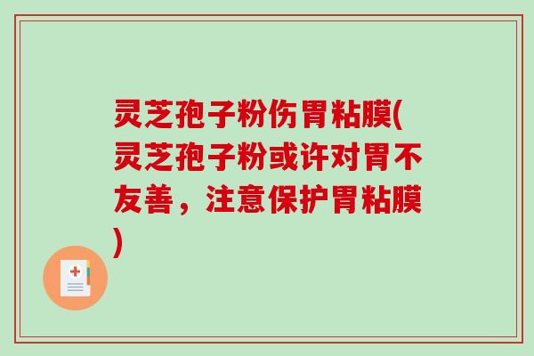 灵芝孢子粉伤胃粘膜(灵芝孢子粉或许对胃不友善，注意保护胃粘膜)