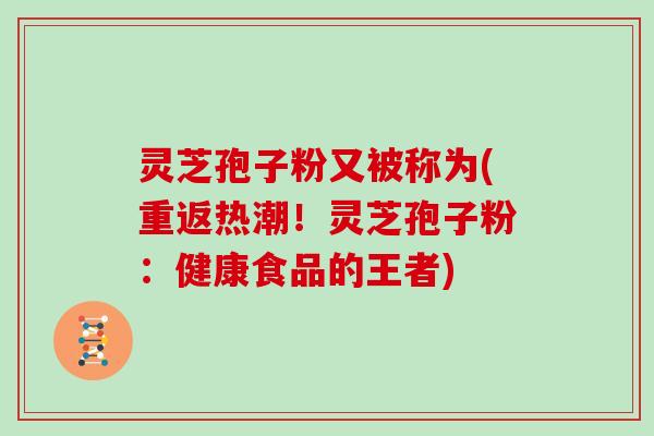 灵芝孢子粉又被称为(重返热潮！灵芝孢子粉：健康食品的王者)