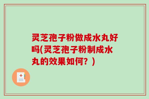 灵芝孢子粉做成水丸好吗(灵芝孢子粉制成水丸的效果如何？)