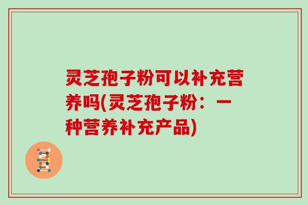 灵芝孢子粉可以补充营养吗(灵芝孢子粉：一种营养补充产品)