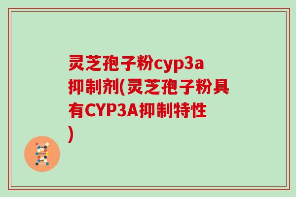 灵芝孢子粉cyp3a抑制剂(灵芝孢子粉具有CYP3A抑制特性) 灵芝孢子粉cyp3a抑制剂(灵芝孢子粉具有CYP3A抑制特性)