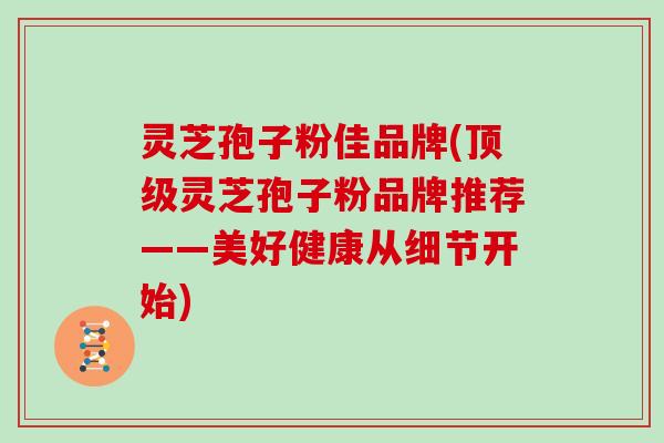 灵芝孢子粉佳品牌(灵芝孢子粉品牌推荐——美好健康从细节开始) 灵芝孢子粉佳品牌(灵芝孢子粉品牌推荐——美好健康从细节开始)