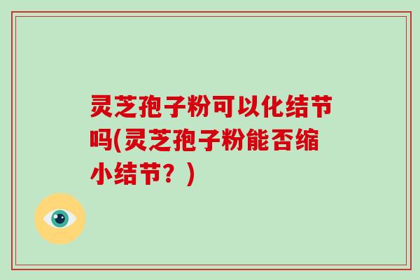 灵芝孢子粉可以化结节吗(灵芝孢子粉能否缩小结节？)